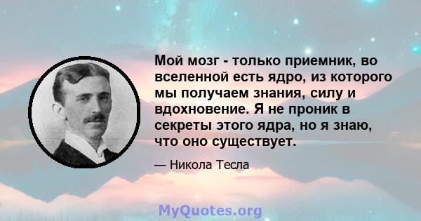 Мой мозг - только приемник, во вселенной есть ядро, из которого мы получаем знания, силу и вдохновение. Я не проник в секреты этого ядра, но я знаю, что оно существует.