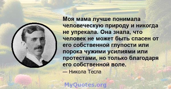 Моя мама лучше понимала человеческую природу и никогда не упрекала. Она знала, что человек не может быть спасен от его собственной глупости или порока чужими усилиями или протестами, но только благодаря его собственной