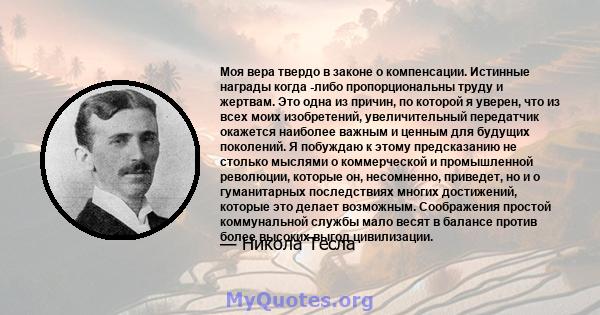 Моя вера твердо в законе о компенсации. Истинные награды когда -либо пропорциональны труду и жертвам. Это одна из причин, по которой я уверен, что из всех моих изобретений, увеличительный передатчик окажется наиболее