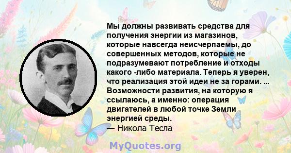 Мы должны развивать средства для получения энергии из магазинов, которые навсегда неисчерпаемы, до совершенных методов, которые не подразумевают потребление и отходы какого -либо материала. Теперь я уверен, что