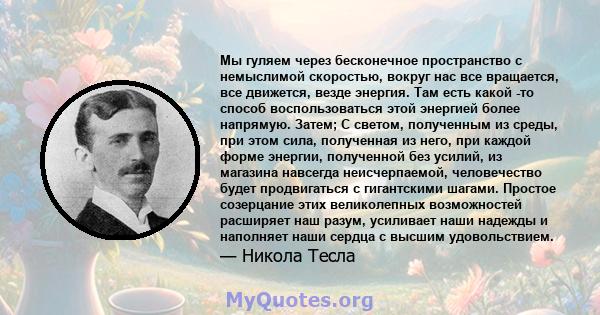 Мы гуляем через бесконечное пространство с немыслимой скоростью, вокруг нас все вращается, все движется, везде энергия. Там есть какой -то способ воспользоваться этой энергией более напрямую. Затем; С светом, полученным 