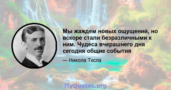 Мы жаждем новых ощущений, но вскоре стали безразличными к ним. Чудеса вчерашнего дня сегодня общие события