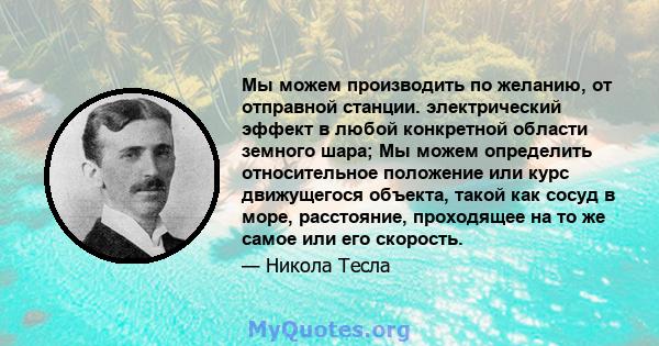 Мы можем производить по желанию, от отправной станции. электрический эффект в любой конкретной области земного шара; Мы можем определить относительное положение или курс движущегося объекта, такой как сосуд в море,