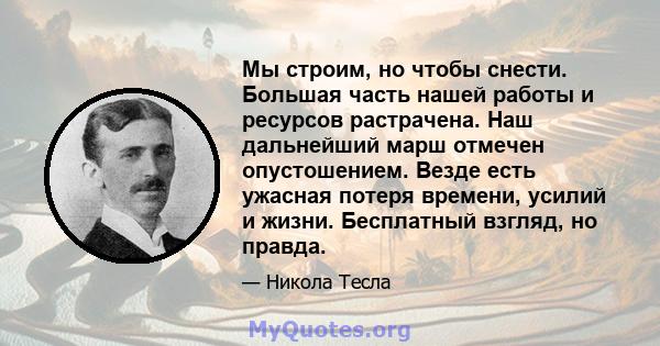 Мы строим, но чтобы снести. Большая часть нашей работы и ресурсов растрачена. Наш дальнейший марш отмечен опустошением. Везде есть ужасная потеря времени, усилий и жизни. Бесплатный взгляд, но правда.