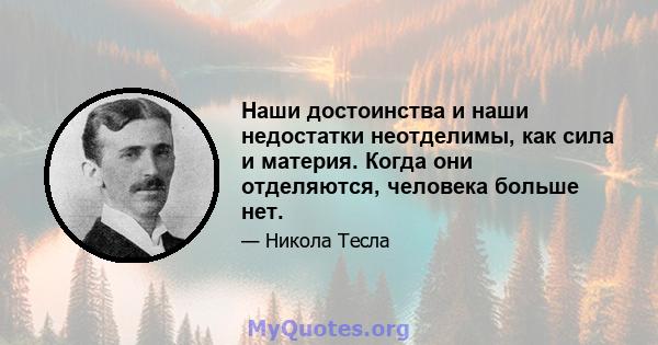 Наши достоинства и наши недостатки неотделимы, как сила и материя. Когда они отделяются, человека больше нет.