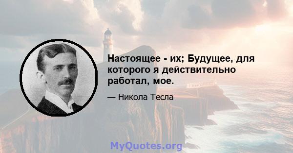 Настоящее - их; Будущее, для которого я действительно работал, мое.