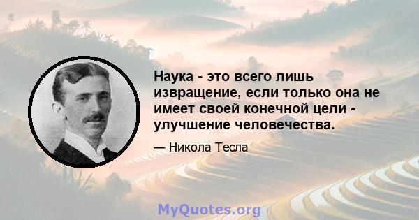 Наука - это всего лишь извращение, если только она не имеет своей конечной цели - улучшение человечества.