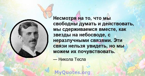 Несмотря на то, что мы свободны думать и действовать, мы сдерживаемся вместе, как звезды на небосводе, с неразлучными связями. Эти связи нельзя увидеть, но мы можем их почувствовать.