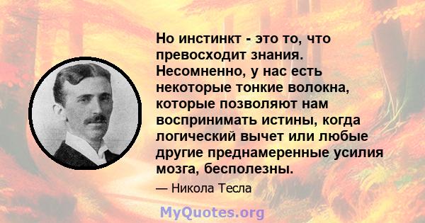 Но инстинкт - это то, что превосходит знания. Несомненно, у нас есть некоторые тонкие волокна, которые позволяют нам воспринимать истины, когда логический вычет или любые другие преднамеренные усилия мозга, бесполезны.