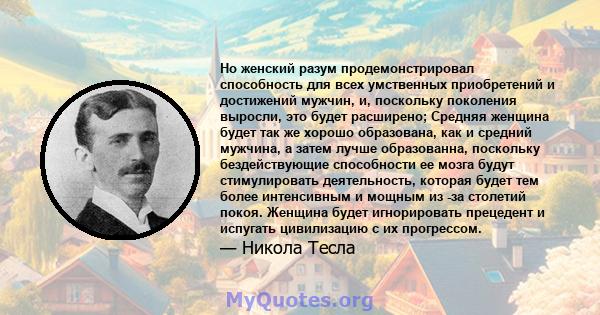 Но женский разум продемонстрировал способность для всех умственных приобретений и достижений мужчин, и, поскольку поколения выросли, это будет расширено; Средняя женщина будет так же хорошо образована, как и средний