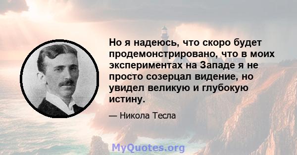 Но я надеюсь, что скоро будет продемонстрировано, что в моих экспериментах на Западе я не просто созерцал видение, но увидел великую и глубокую истину.