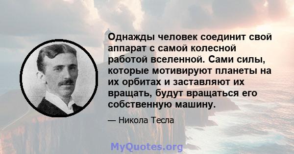 Однажды человек соединит свой аппарат с самой колесной работой вселенной. Сами силы, которые мотивируют планеты на их орбитах и ​​заставляют их вращать, будут вращаться его собственную машину.