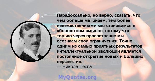 Парадоксально, но верно, сказать, что чем больше мы знаем, тем более невежественными мы становимся в абсолютном смысле, потому что только через просветление мы осознаем свои ограничения. Точно одним из самых приятных