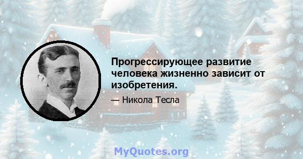 Прогрессирующее развитие человека жизненно зависит от изобретения.