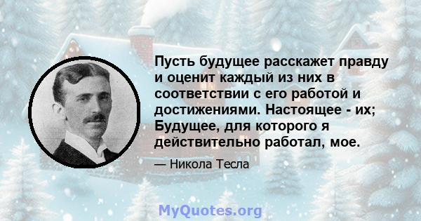 Пусть будущее расскажет правду и оценит каждый из них в соответствии с его работой и достижениями. Настоящее - их; Будущее, для которого я действительно работал, мое.