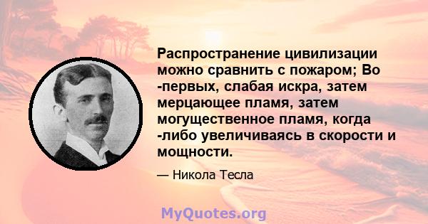 Распространение цивилизации можно сравнить с пожаром; Во -первых, слабая искра, затем мерцающее пламя, затем могущественное пламя, когда -либо увеличиваясь в скорости и мощности.