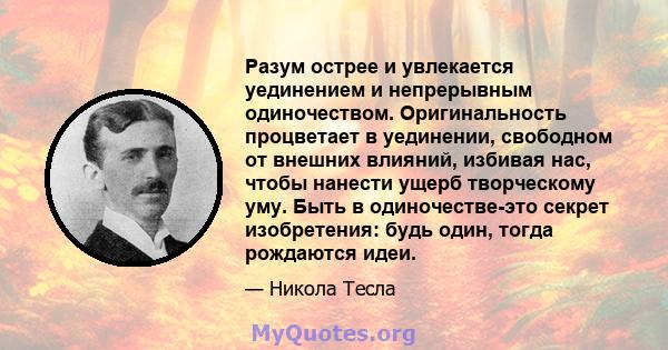 Разум острее и увлекается уединением и непрерывным одиночеством. Оригинальность процветает в уединении, свободном от внешних влияний, избивая нас, чтобы нанести ущерб творческому уму. Быть в одиночестве-это секрет