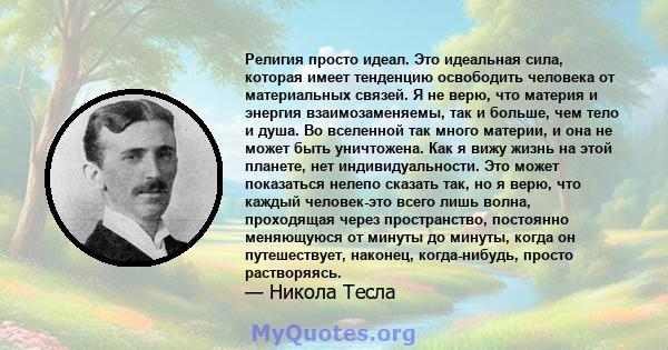 Религия просто идеал. Это идеальная сила, которая имеет тенденцию освободить человека от материальных связей. Я не верю, что материя и энергия взаимозаменяемы, так и больше, чем тело и душа. Во вселенной так много