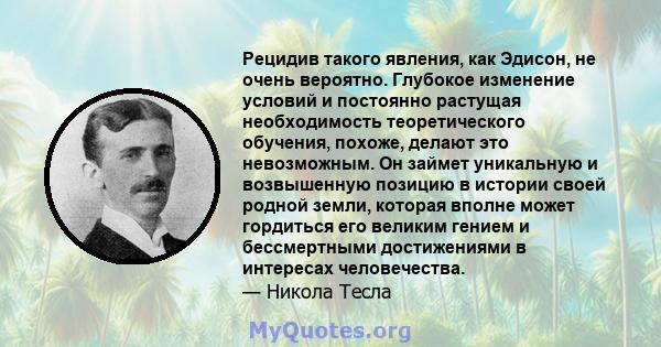 Рецидив такого явления, как Эдисон, не очень вероятно. Глубокое изменение условий и постоянно растущая необходимость теоретического обучения, похоже, делают это невозможным. Он займет уникальную и возвышенную позицию в