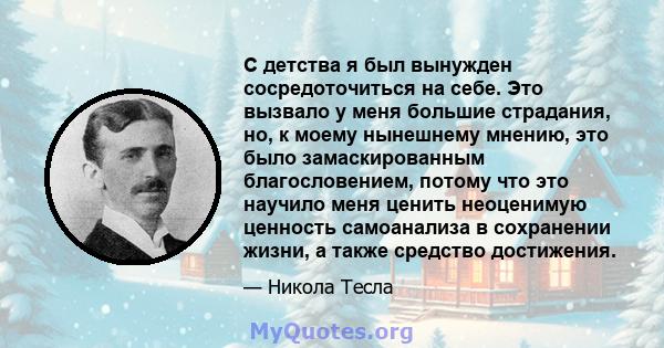 С детства я был вынужден сосредоточиться на себе. Это вызвало у меня большие страдания, но, к моему нынешнему мнению, это было замаскированным благословением, потому что это научило меня ценить неоценимую ценность