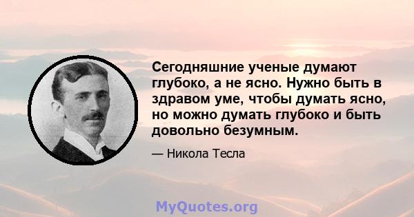 Сегодняшние ученые думают глубоко, а не ясно. Нужно быть в здравом уме, чтобы думать ясно, но можно думать глубоко и быть довольно безумным.