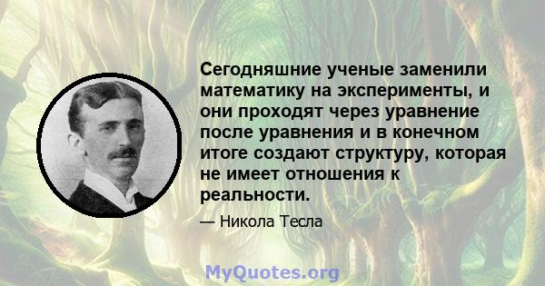 Сегодняшние ученые заменили математику на эксперименты, и они проходят через уравнение после уравнения и в конечном итоге создают структуру, которая не имеет отношения к реальности.