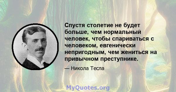 Спустя столетие не будет больше, чем нормальный человек, чтобы спариваться с человеком, евгенически непригодным, чем жениться на привычном преступнике.