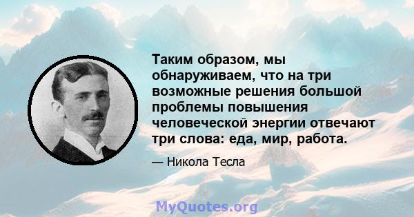 Таким образом, мы обнаруживаем, что на три возможные решения большой проблемы повышения человеческой энергии отвечают три слова: еда, мир, работа.