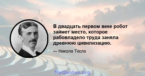 В двадцать первом веке робот займет место, которое рабовладело труда заняла древнюю цивилизацию.