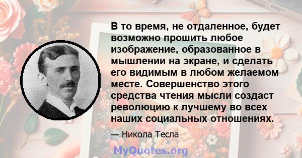 В то время, не отдаленное, будет возможно прошить любое изображение, образованное в мышлении на экране, и сделать его видимым в любом желаемом месте. Совершенство этого средства чтения мысли создаст революцию к лучшему