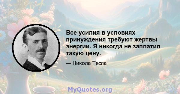 Все усилия в условиях принуждения требуют жертвы энергии. Я никогда не заплатил такую ​​цену.