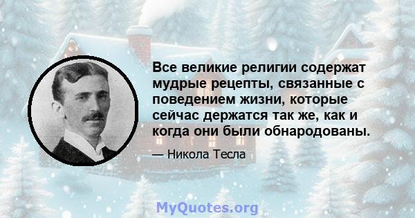 Все великие религии содержат мудрые рецепты, связанные с поведением жизни, которые сейчас держатся так же, как и когда они были обнародованы.