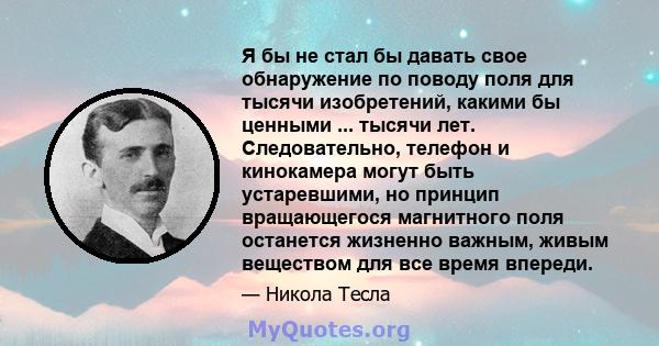 Я бы не стал бы давать свое обнаружение по поводу поля для тысячи изобретений, какими бы ценными ... тысячи лет. Следовательно, телефон и кинокамера могут быть устаревшими, но принцип вращающегося магнитного поля