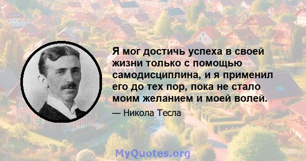 Я мог достичь успеха в своей жизни только с помощью самодисциплина, и я применил его до тех пор, пока не стало моим желанием и моей волей.