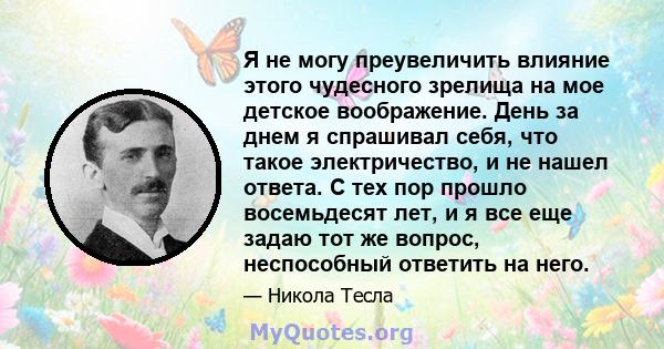 Я не могу преувеличить влияние этого чудесного зрелища на мое детское воображение. День за днем ​​я спрашивал себя, что такое электричество, и не нашел ответа. С тех пор прошло восемьдесят лет, и я все еще задаю тот же