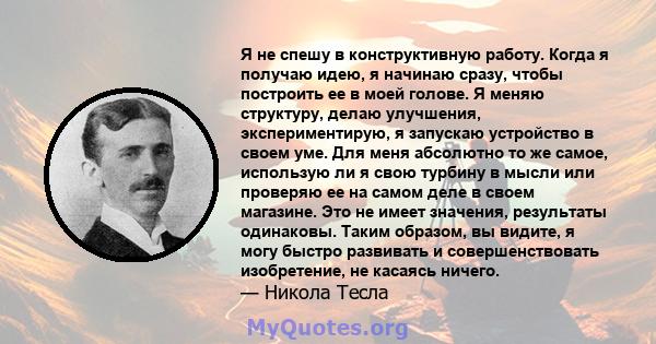 Я не спешу в конструктивную работу. Когда я получаю идею, я начинаю сразу, чтобы построить ее в моей голове. Я меняю структуру, делаю улучшения, экспериментирую, я запускаю устройство в своем уме. Для меня абсолютно то