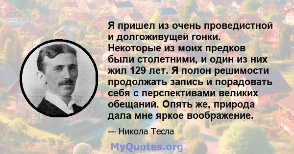 Я пришел из очень проведистной и долгоживущей гонки. Некоторые из моих предков были столетними, и один из них жил 129 лет. Я полон решимости продолжать запись и порадовать себя с перспективами великих обещаний. Опять