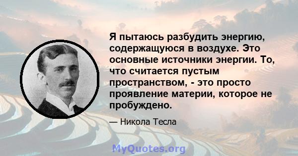 Я пытаюсь разбудить энергию, содержащуюся в воздухе. Это основные источники энергии. То, что считается пустым пространством, - это просто проявление материи, которое не пробуждено.