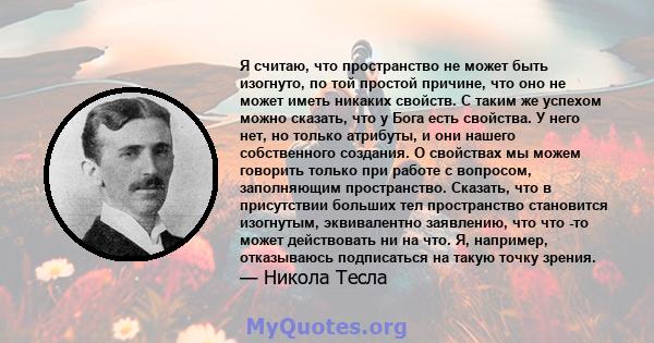 Я считаю, что пространство не может быть изогнуто, по той простой причине, что оно не может иметь никаких свойств. С таким же успехом можно сказать, что у Бога есть свойства. У него нет, но только атрибуты, и они нашего 