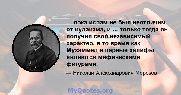 ... пока ислам не был неотличим от иудаизма, и ... только тогда он получил свой независимый характер, в то время как Мухаммед и первые халифы являются мифическими фигурами.