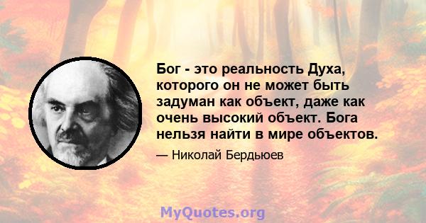 Бог - это реальность Духа, которого он не может быть задуман как объект, даже как очень высокий объект. Бога нельзя найти в мире объектов.