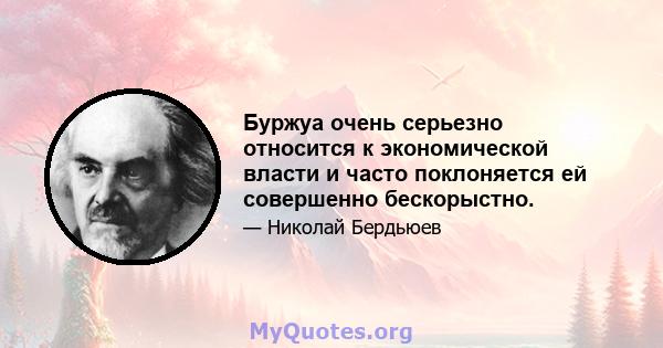 Буржуа очень серьезно относится к экономической власти и часто поклоняется ей совершенно бескорыстно.