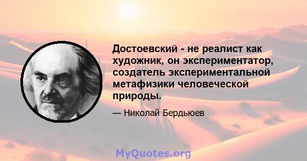 Достоевский - не реалист как художник, он экспериментатор, создатель экспериментальной метафизики человеческой природы.