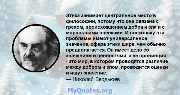 Этика занимает центральное место в философии, потому что она связана с грехом, происхождением добра и зла и с моральными оценками. И поскольку эти проблемы имеют универсальное значение, сфера этики шире, чем обычно