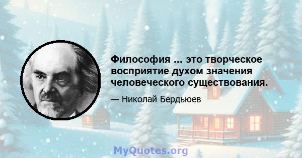 Философия ... это творческое восприятие духом значения человеческого существования.