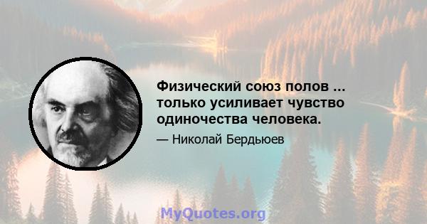 Физический союз полов ... только усиливает чувство одиночества человека.