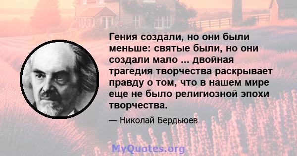 Гения создали, но они были меньше: святые были, но они создали мало ... двойная трагедия творчества раскрывает правду о том, что в нашем мире еще не было религиозной эпохи творчества.