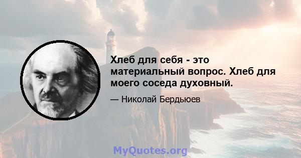 Хлеб для себя - это материальный вопрос. Хлеб для моего соседа духовный.