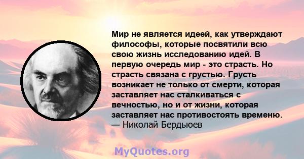 Мир не является идеей, как утверждают философы, которые посвятили всю свою жизнь исследованию идей. В первую очередь мир - это страсть. Но страсть связана с грустью. Грусть возникает не только от смерти, которая