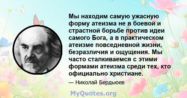 Мы находим самую ужасную форму атеизма не в боевой и страстной борьбе против идеи самого Бога, а в практическом атеизме повседневной жизни, безразличия и ощущения. Мы часто сталкиваемся с этими формами атеизма среди